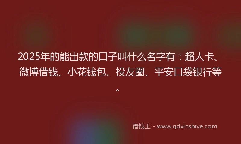 2025年的能出款的口子叫什么名字有：超人卡、微博借钱、小花钱包、投友圈、平安口袋银行等。
