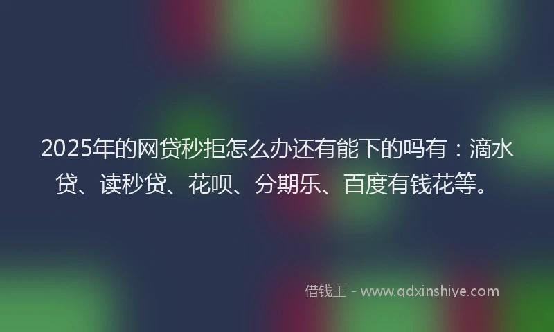 2025年的网贷秒拒怎么办还有能下的吗有：滴水贷、读秒贷、花呗、分期乐、百度有钱花等。