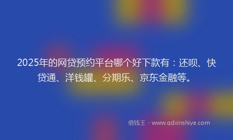 2025年的网贷预约平台哪个好下款有：还呗、快贷通、洋钱罐、分期乐、京东金融等。