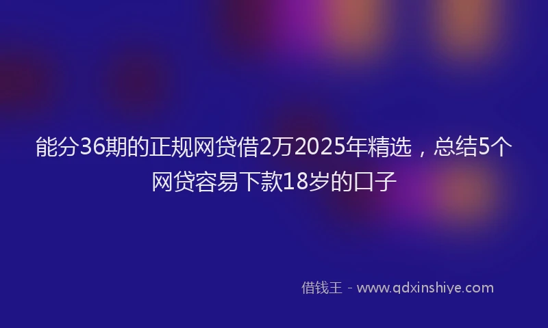 能分36期的正规网贷借2万2025年精选，总结5个网贷容易下款18岁的口子