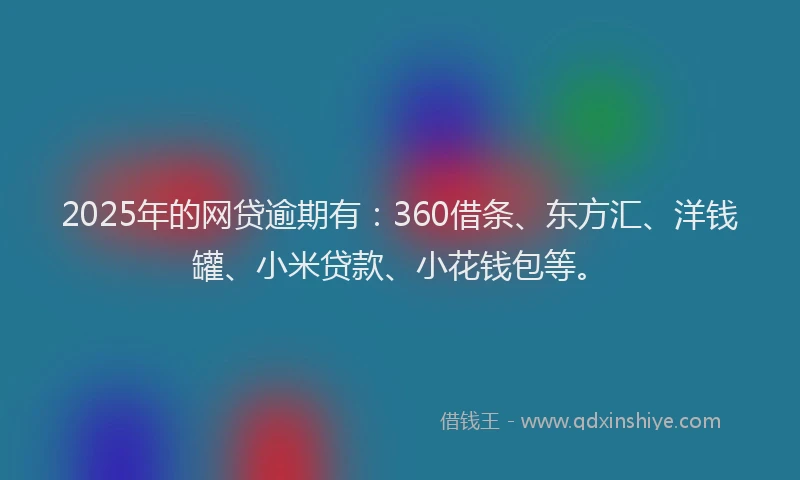 2025年的网贷逾期有：360借条、东方汇、洋钱罐、小米贷款、小花钱包等。