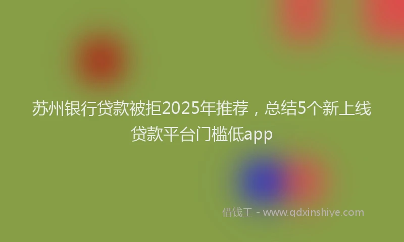 苏州银行贷款被拒2025年推荐，总结5个新上线贷款平台门槛低app