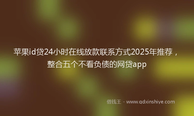苹果id贷24小时在线放款联系方式2025年推荐，整合五个不看负债的网贷app
