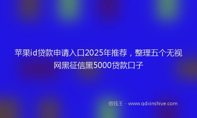 苹果id贷款申请入口2025年推荐，整理五个无视网黑征信黑5000贷款口子