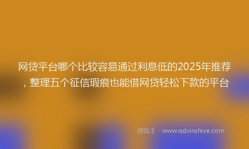 网贷平台哪个比较容易通过利息低的2025年推荐，整理五个征信瑕疵也能借网贷轻松下款的平台