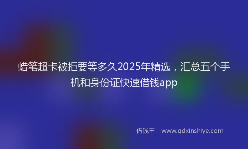 蜡笔超卡被拒要等多久2025年精选，汇总五个手机和身份证快速借钱app