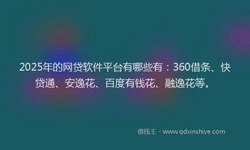 2025年的网贷软件平台有哪些有：360借条、快贷通、安逸花、百度有钱花、融逸花等。