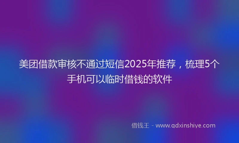 美团借款审核不通过短信2025年推荐，梳理5个手机可以临时借钱的软件