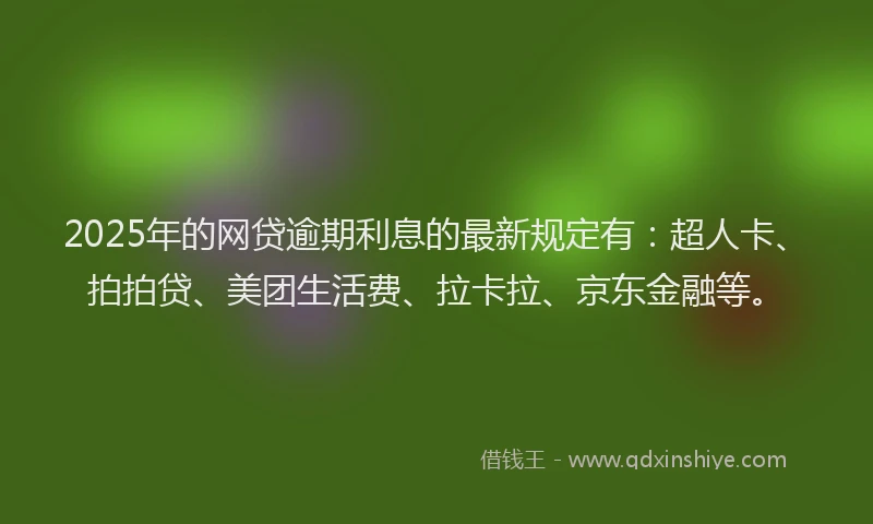 2025年的网贷逾期利息的最新规定有：超人卡、拍拍贷、美团生活费、拉卡拉、京东金融等。