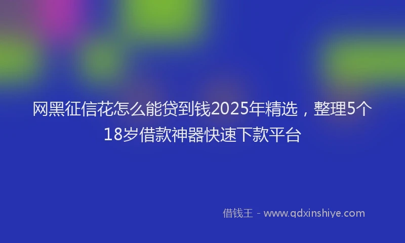 网黑征信花怎么能贷到钱2025年精选，整理5个18岁借款神器快速下款平台