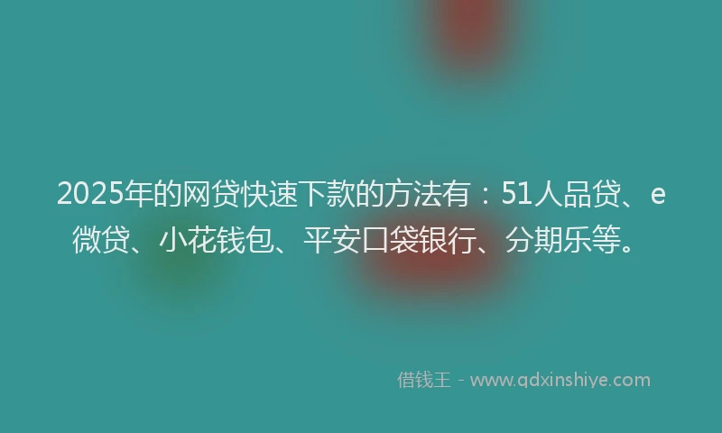 2025年的网贷快速下款的方法有：51人品贷、e微贷、小花钱包、平安口袋银行、分期乐等。
