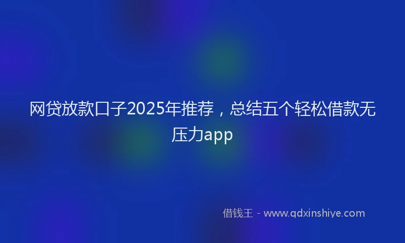 网贷放款口子2025年推荐，总结五个轻松借款无压力app