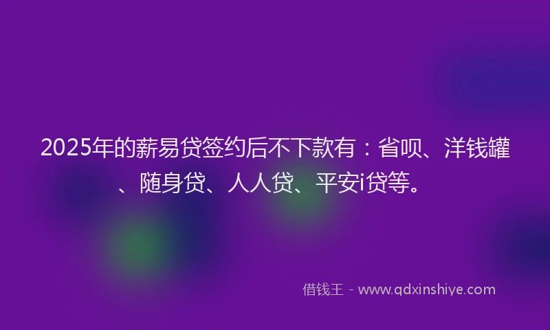 2025年的薪易贷签约后不下款有：省呗、洋钱罐、随身贷、人人贷、平安i贷等。