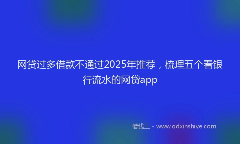 网贷过多借款不通过2025年推荐，梳理五个看银行流水的网贷app