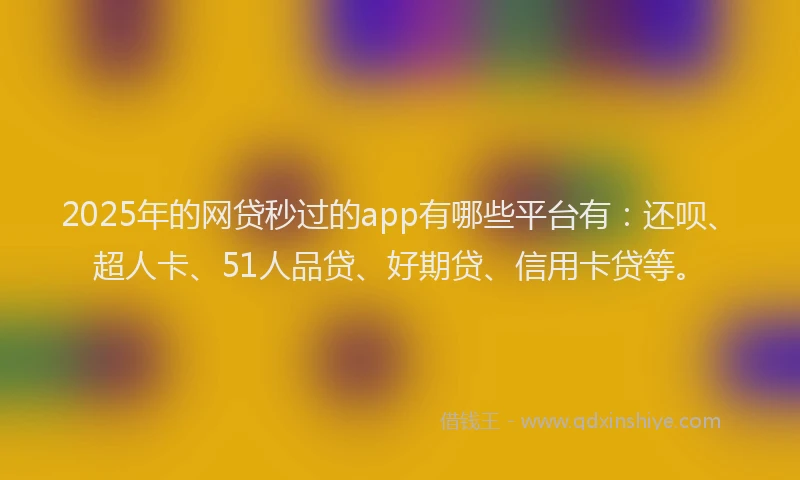2025年的网贷秒过的app有哪些平台有：还呗、超人卡、51人品贷、好期贷、信用卡贷等。