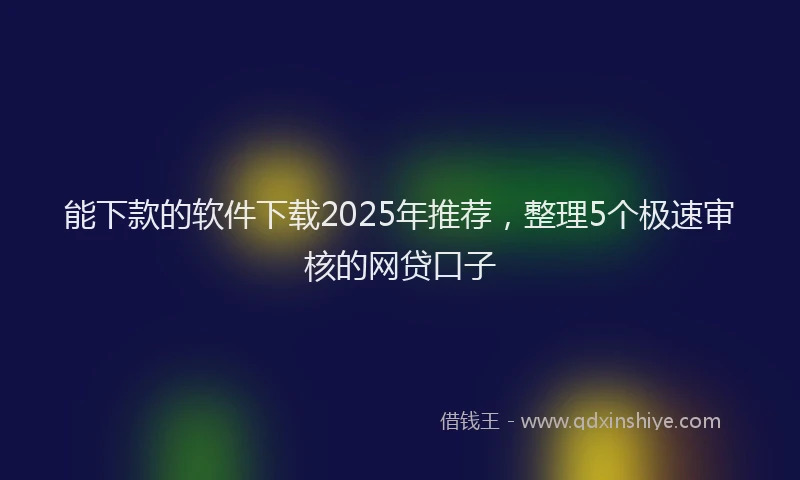 能下款的软件下载2025年推荐，整理5个极速审核的网贷口子