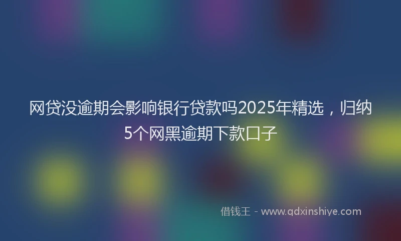 网贷没逾期会影响银行贷款吗2025年精选，归纳5个网黑逾期下款口子