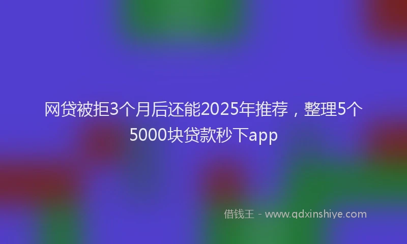 网贷被拒3个月后还能2025年推荐，整理5个5000块贷款秒下app