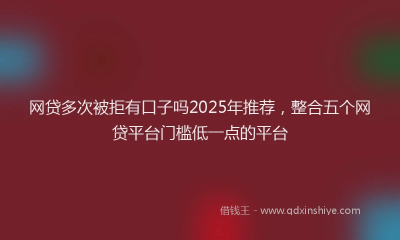网贷多次被拒有口子吗2025年推荐，整合五个网贷平台门槛低一点的平台