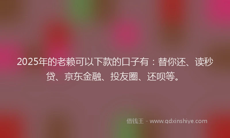 2025年的老赖可以下款的口子有：替你还、读秒贷、京东金融、投友圈、还呗等。