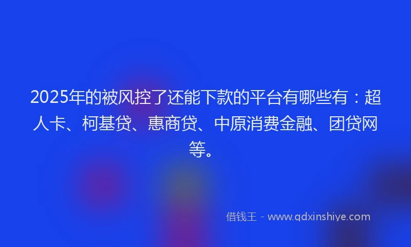 2025年的被风控了还能下款的平台有哪些有：超人卡、柯基贷、惠商贷、中原消费金融、团贷网等。