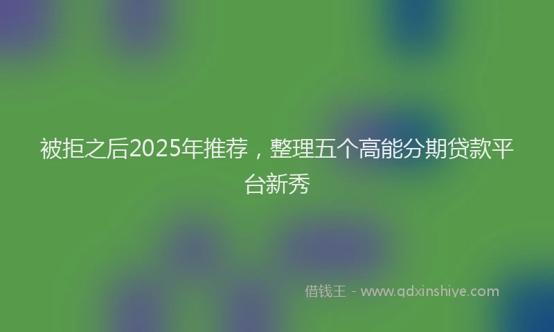 被拒之后2025年推荐，整理五个高能分期贷款平台新秀