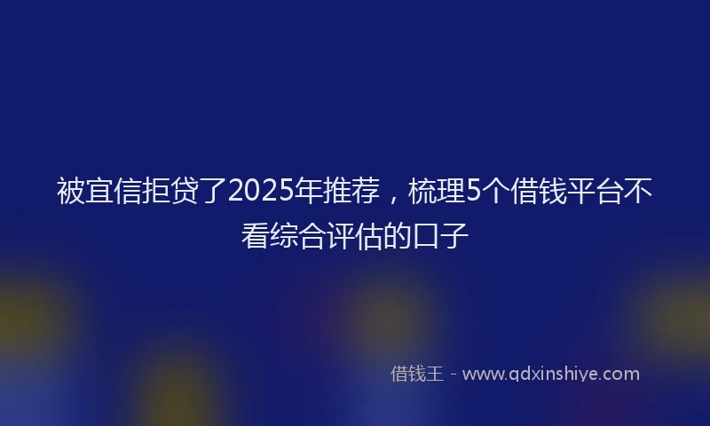 被宜信拒贷了2025年推荐，梳理5个借钱平台不看综合评估的口子