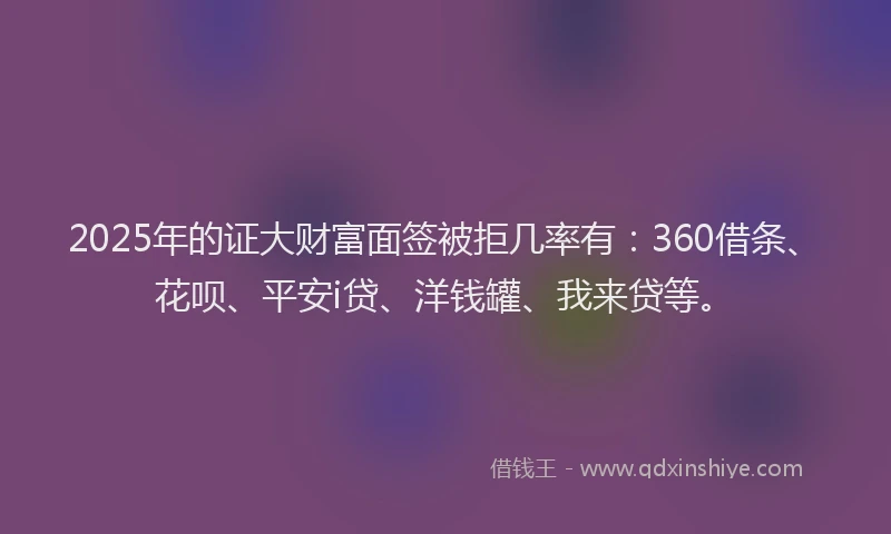 2025年的证大财富面签被拒几率有：360借条、花呗、平安i贷、洋钱罐、我来贷等。