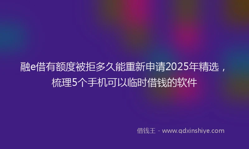 融e借有额度被拒多久能重新申请2025年精选，梳理5个手机可以临时借钱的软件