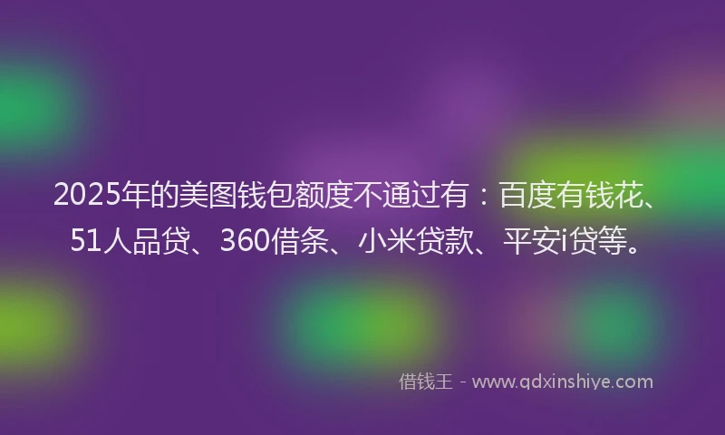 2025年的美图钱包额度不通过有：百度有钱花、51人品贷、360借条、小米贷款、平安i贷等。