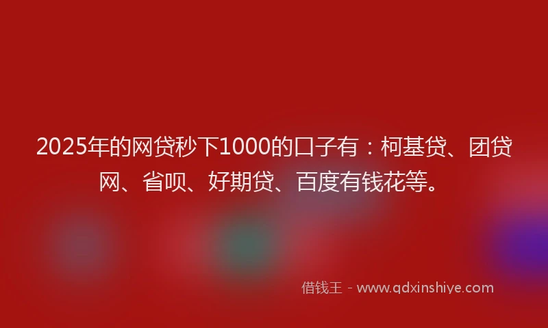 2025年的网贷秒下1000的口子有：柯基贷、团贷网、省呗、好期贷、百度有钱花等。
