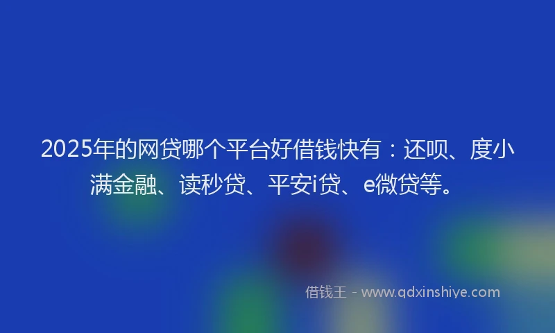 2025年的网贷哪个平台好借钱快有：还呗、度小满金融、读秒贷、平安i贷、e微贷等。