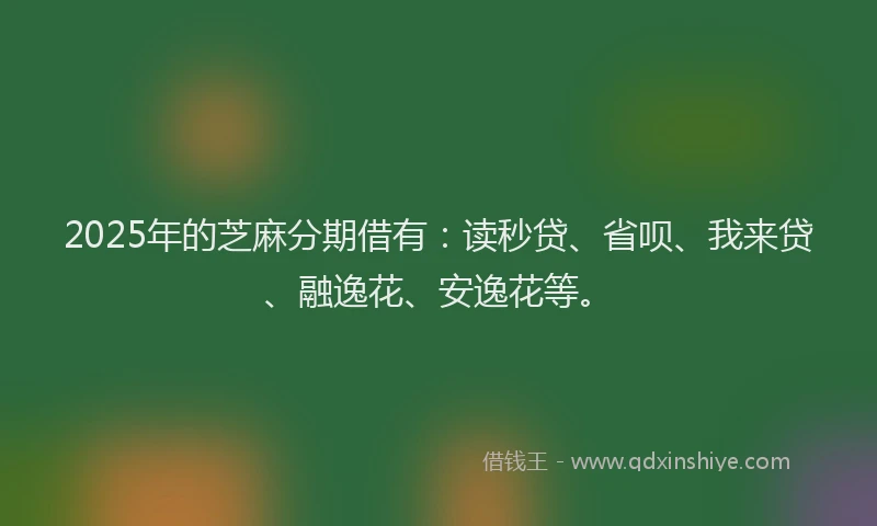 2025年的芝麻分期借有：读秒贷、省呗、我来贷、融逸花、安逸花等。