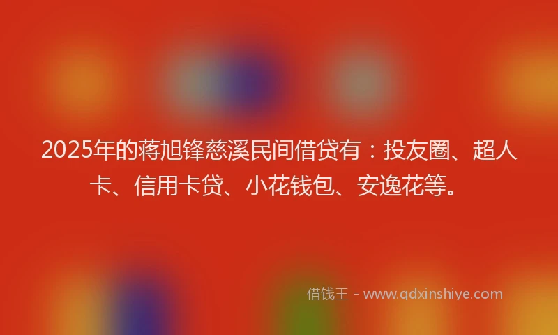 2025年的蒋旭锋慈溪民间借贷有：投友圈、超人卡、信用卡贷、小花钱包、安逸花等。