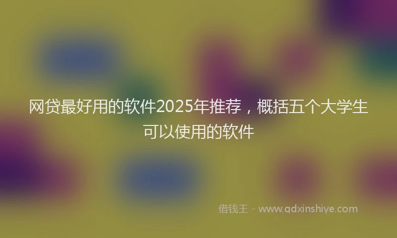 网贷最好用的软件2025年推荐，概括五个大学生可以使用的软件