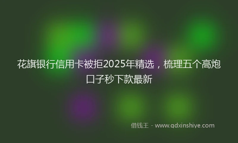 花旗银行信用卡被拒2025年精选，梳理五个高炮口子秒下款最新