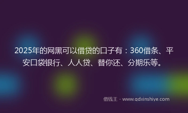 2025年的网黑可以借贷的口子有：360借条、平安口袋银行、人人贷、替你还、分期乐等。