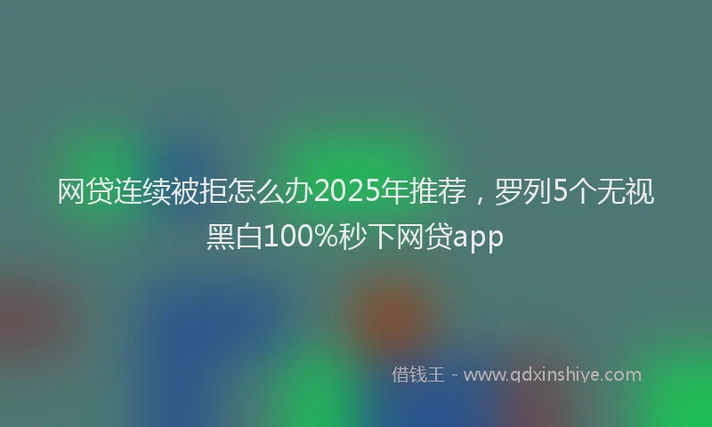 网贷连续被拒怎么办2025年推荐，罗列5个无视黑白100%秒下网贷app