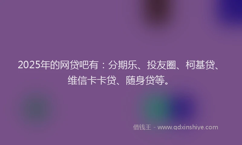 2025年的网贷吧有：分期乐、投友圈、柯基贷、维信卡卡贷、随身贷等。