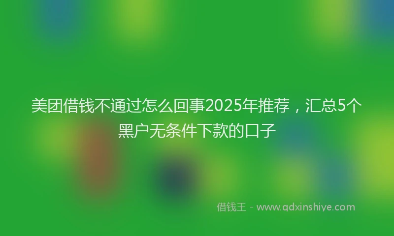 美团借钱不通过怎么回事2025年推荐，汇总5个黑户无条件下款的口子