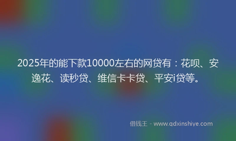 2025年的能下款10000左右的网贷有：花呗、安逸花、读秒贷、维信卡卡贷、平安i贷等。