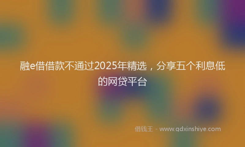 融e借借款不通过2025年精选，分享五个利息低的网贷平台