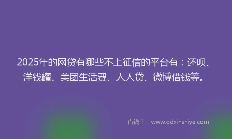 2025年的网贷有哪些不上征信的平台有：还呗、洋钱罐、美团生活费、人人贷、微博借钱等。