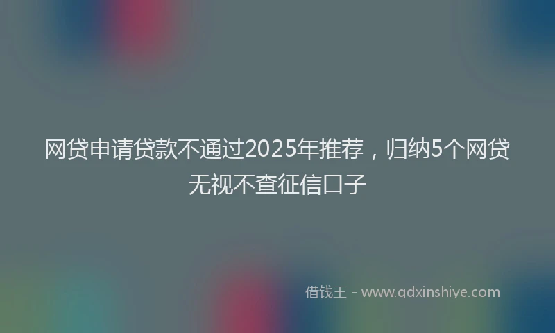 网贷申请贷款不通过2025年推荐，归纳5个网贷无视不查征信口子