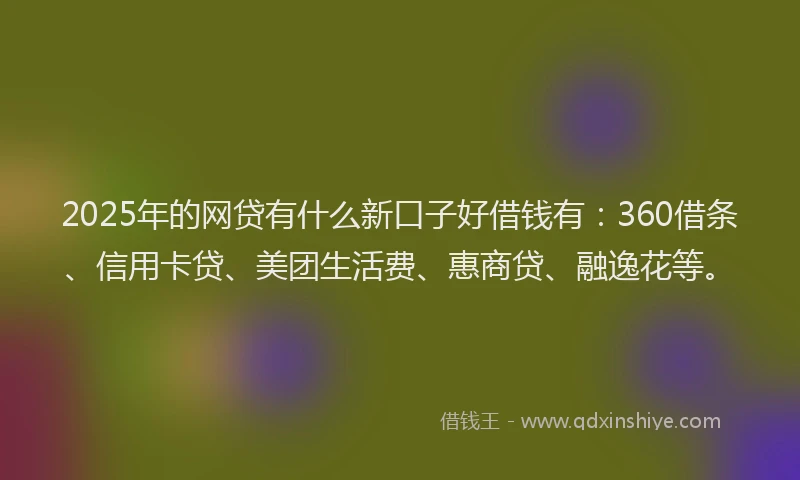 2025年的网贷有什么新口子好借钱有：360借条、信用卡贷、美团生活费、惠商贷、融逸花等。