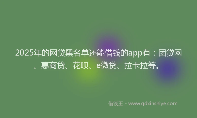 2025年的网贷黑名单还能借钱的app有：团贷网、惠商贷、花呗、e微贷、拉卡拉等。