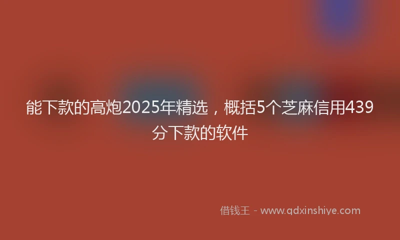 能下款的高炮2025年精选，概括5个芝麻信用439分下款的软件
