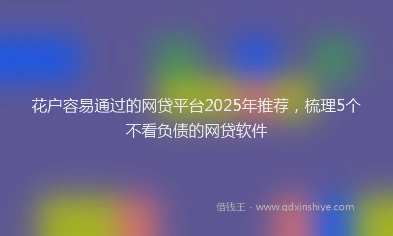 花户容易通过的网贷平台2025年推荐，梳理5个不看负债的网贷软件