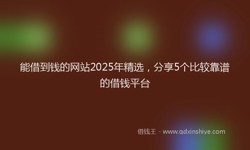 能借到钱的网站2025年精选，分享5个比较靠谱的借钱平台