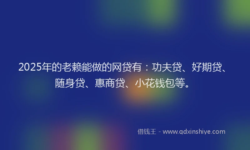 2025年的老赖能做的网贷有：功夫贷、好期贷、随身贷、惠商贷、小花钱包等。
